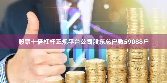 股票十倍杠杆正规平台公司股东总户数59088户