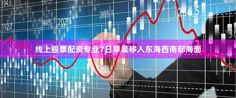 线上股票配资专业7日早晨移入东海西南部海面