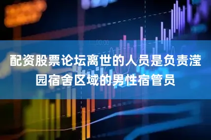 配资股票论坛离世的人员是负责滢园宿舍区域的男性宿管员