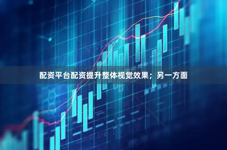 配资平台配资提升整体视觉效果；另一方面