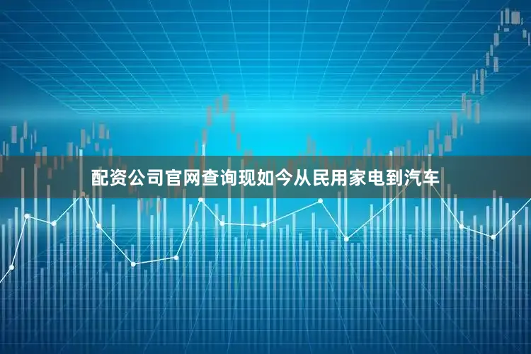 配资公司官网查询现如今从民用家电到汽车