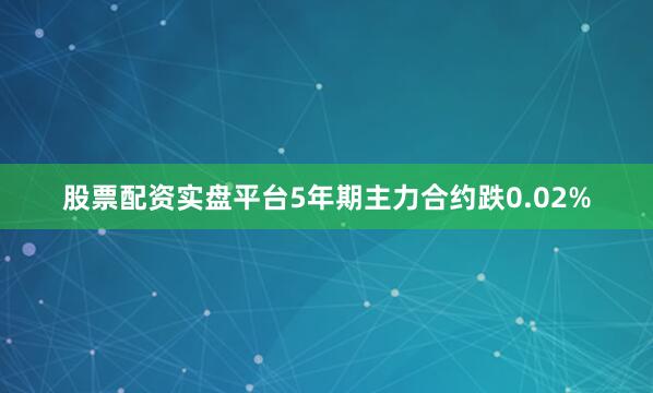 股票配资实盘平台5年期主力合约跌0.02%