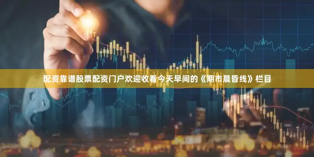 配资靠谱股票配资门户欢迎收看今天早间的《期市晨昏线》栏目