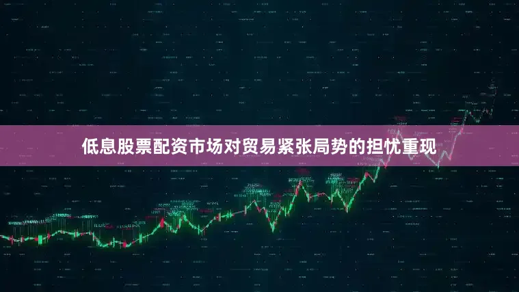 低息股票配资市场对贸易紧张局势的担忧重现
