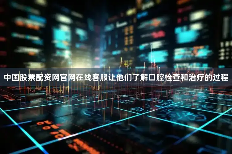 中国股票配资网官网在线客服让他们了解口腔检查和治疗的过程