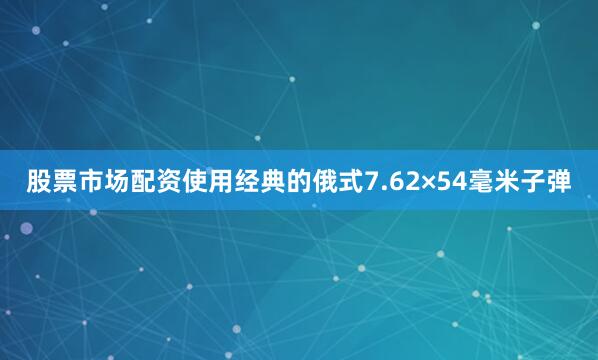 股票市场配资使用经典的俄式7.62×54毫米子弹