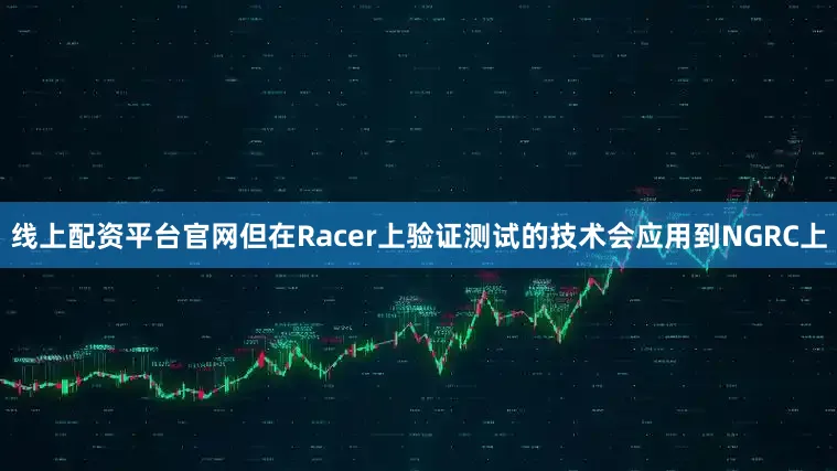 线上配资平台官网但在Racer上验证测试的技术会应用到NGRC上