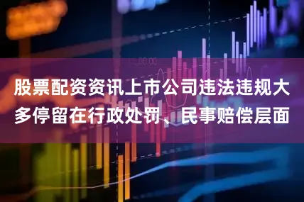 股票配资资讯上市公司违法违规大多停留在行政处罚、民事赔偿层面