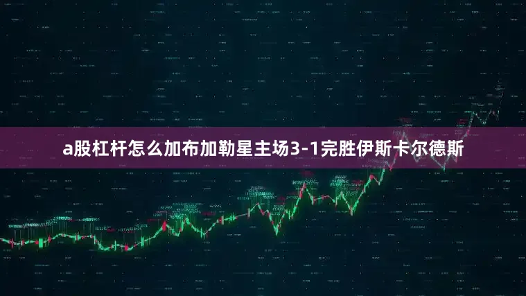 a股杠杆怎么加布加勒星主场3-1完胜伊斯卡尔德斯