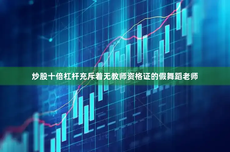 炒股十倍杠杆充斥着无教师资格证的假舞蹈老师