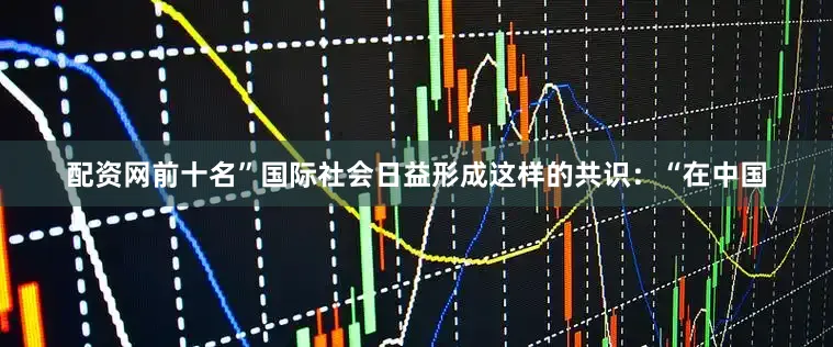 配资网前十名”国际社会日益形成这样的共识：“在中国