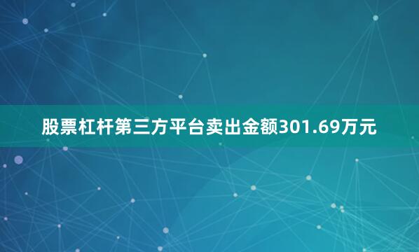 股票杠杆第三方平台卖出金额301.69万元