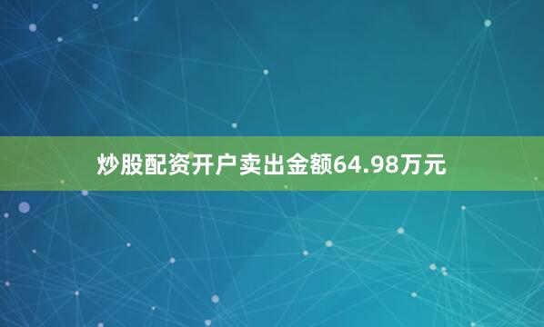 炒股配资开户卖出金额64.98万元